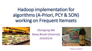 Hadoop implementation for
algorithms (A-Priori, PCY & SON)
working on Frequent Itemsets
Chengeng Ma
Stony Brook University
2016/03/26
“Diapers and Beer”
 