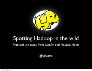 Spotting Hadoop in the wild
                         Practical use cases from Last.fm and Massive Media


                                             @klbostee



Thursday 12 January 12
 