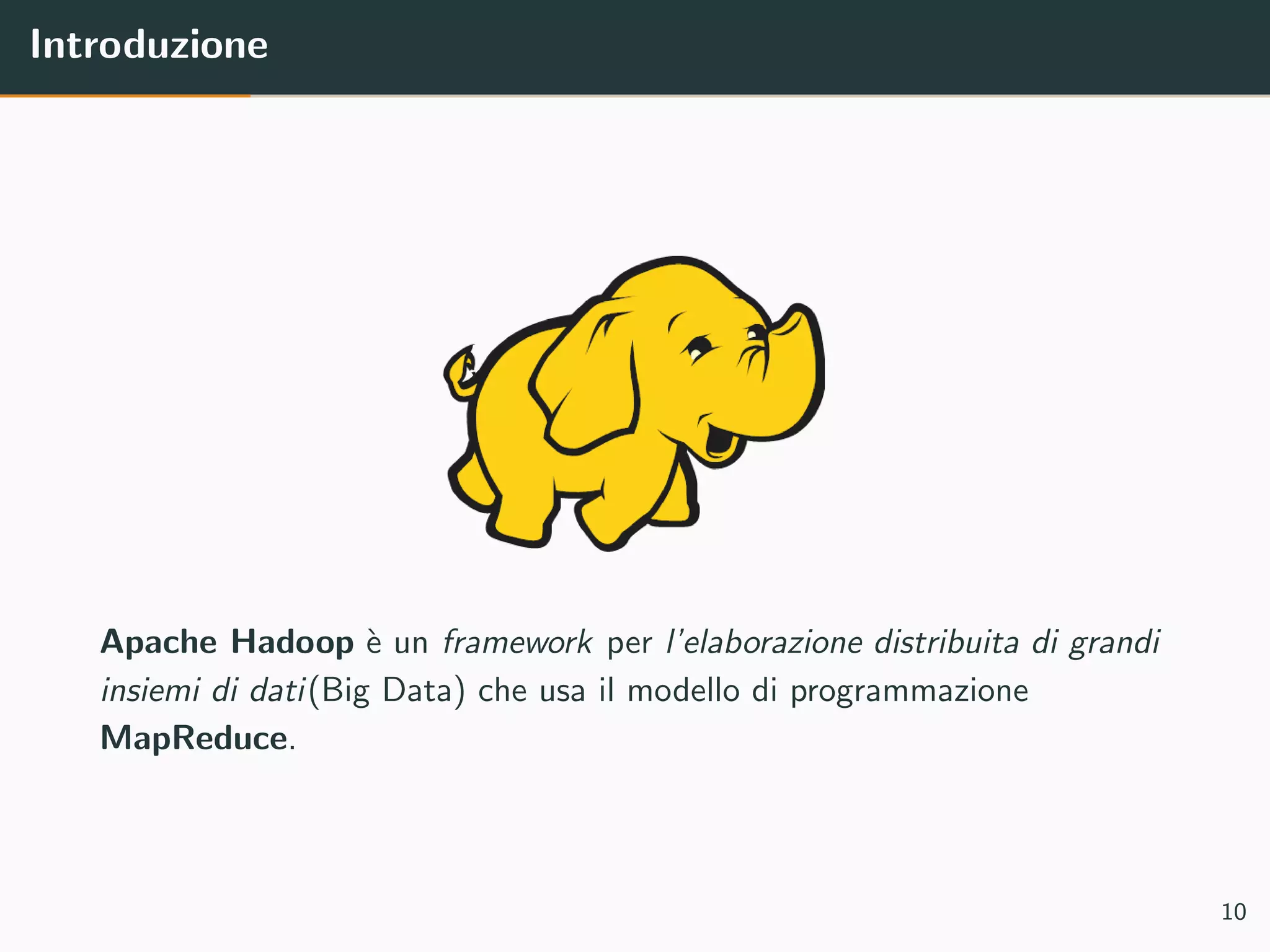 Introduzione
Apache Hadoop `e un framework per l’elaborazione distribuita di grandi
insiemi di dati(Big Data) che usa il modello di programmazione
MapReduce.
10
 