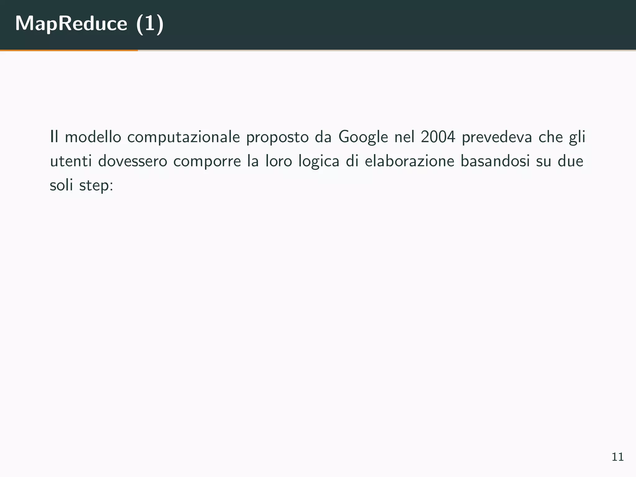 MapReduce (1)
Il modello computazionale proposto da Google nel 2004 prevedeva che gli
utenti dovessero comporre la loro logica di elaborazione basandosi su due
soli step:
11
 