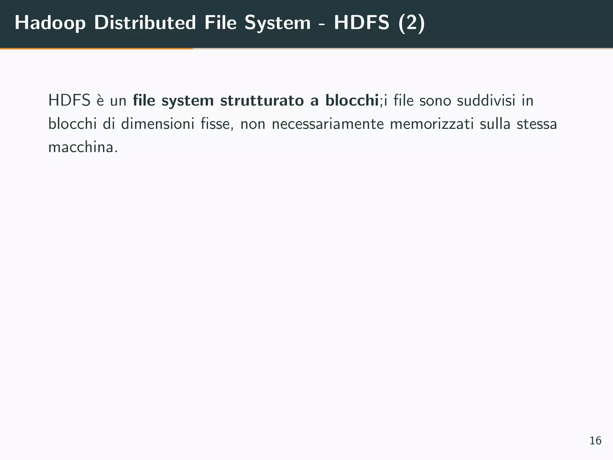Hadoop Distributed File System - HDFS (2)
HDFS `e un ﬁle system strutturato a blocchi;i ﬁle sono suddivisi in
blocchi di dimensioni ﬁsse, non necessariamente memorizzati sulla stessa
macchina.
16
 