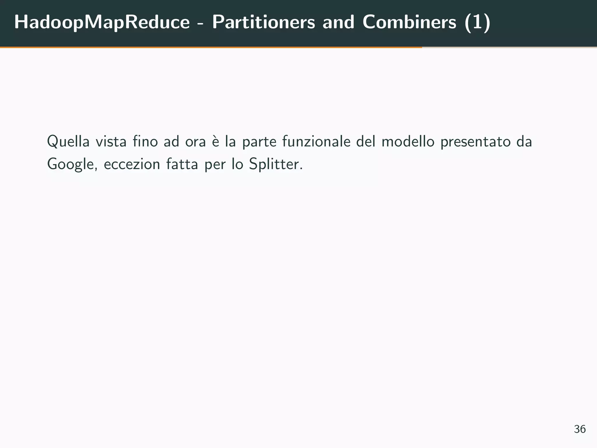 HadoopMapReduce - Partitioners and Combiners (1)
Quella vista ﬁno ad ora `e la parte funzionale del modello presentato da
Google, eccezion fatta per lo Splitter.
36
 