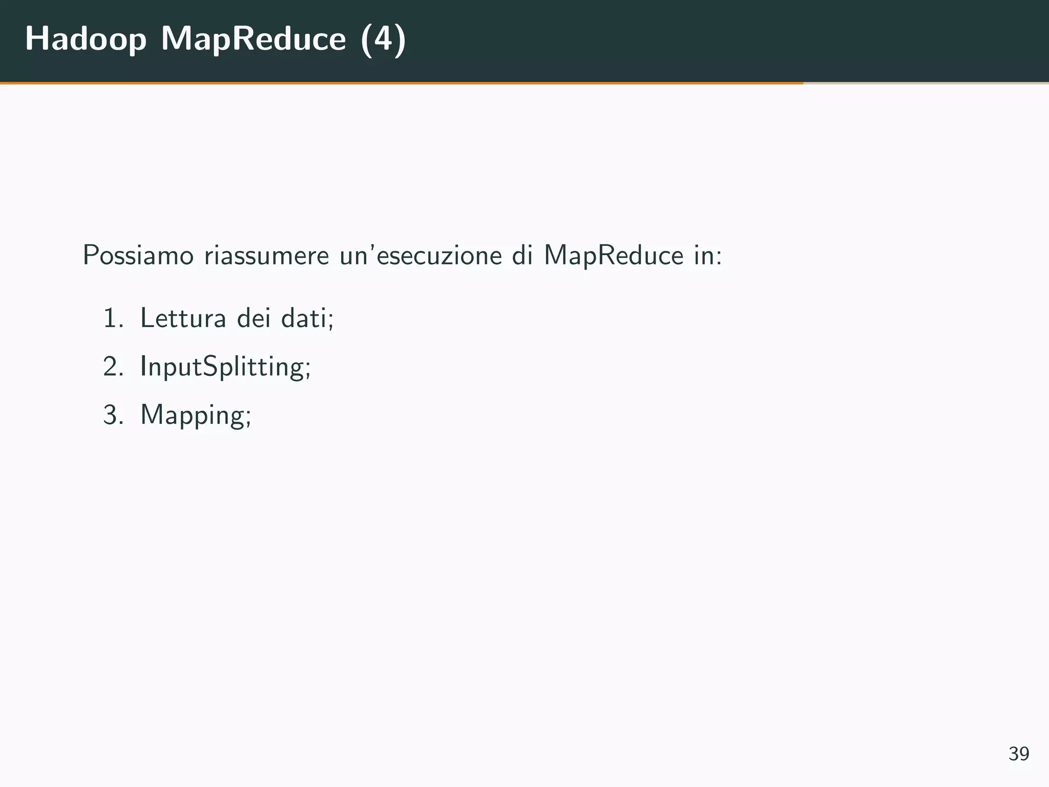 Hadoop MapReduce (4)
Possiamo riassumere un’esecuzione di MapReduce in:
1. Lettura dei dati;
2. InputSplitting;
3. Mapping;
39
 