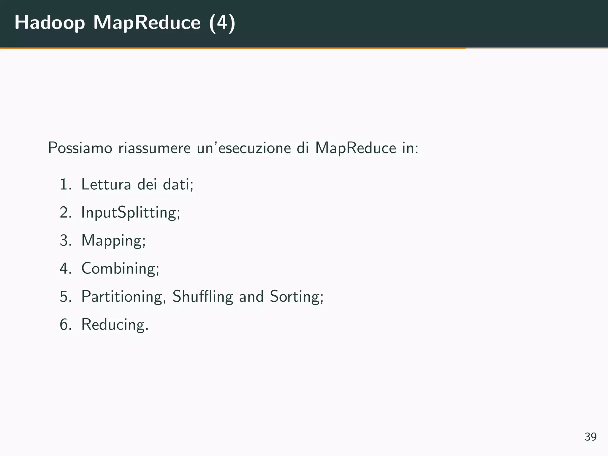 Hadoop MapReduce (4)
Possiamo riassumere un’esecuzione di MapReduce in:
1. Lettura dei dati;
2. InputSplitting;
3. Mapping;
4. Combining;
5. Partitioning, Shuﬄing and Sorting;
6. Reducing.
39
 