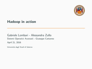Hadoop in action
Gabriele Lombari - Alessandra Zullo
Sistemi Operativi Avanzati - Giuseppe Cattaneo
April 21, 2016
Universit`a degli Studi di Salerno
 