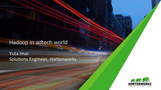 Hadoop in adtech world
Yuta	Imai	
Solu,ons	Engineer,	Hortonworks	
©	Hortonworks	Inc.	2011	–	2015.	All	Rights	Reserved	
 