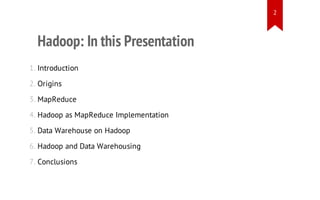2

Hadoop: In this Presentation
1. Introduction
2. Origins
3. MapReduce
4. Hadoop as MapReduce Implementation
5. Data Warehouse on Hadoop
6. Hadoop and Data Warehousing
7. Conclusions

 