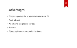 28

Advantages
• Simple, especially for programmers who know FP
• Fault tolerant
• No schema, can process any data
• Flexible
• Cheap and runs on commodity hardware

 