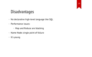 29

Disadvantages
• No declarative high-level language like SQL
• Performance issues:
• Map and Reduce are blocking
• Name Node: single point of failure
• It's young

 