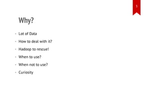 3

Why?
• Lot of Data
• How to deal with it?
• Hadoop to rescue!
• When to use?
• When not to use?
• Curiosity

 