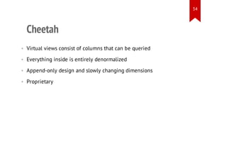 34

Cheetah
• Virtual views consist of columns that can be queried
• Everything inside is entirely denormalized
• Append-only design and slowly changing dimensions
• Proprietary

 