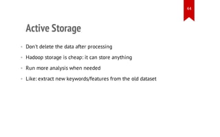 44

Active Storage
• Don't delete the data after processing
• Hadoop storage is cheap: it can store anything
• Run more analysis when needed
• Like: extract new keywords/features from the old dataset

 