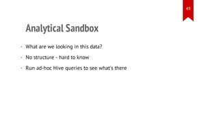 49

Analytical Sandbox
• What are we looking in this data?
• No structure - hard to know
• Run ad-hoc Hive queries to see what's there

 
