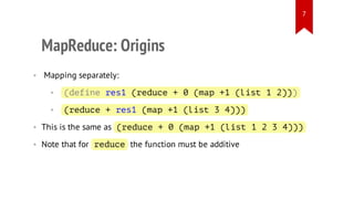 7

MapReduce: Origins
• Mapping separately:
•

(eiers (eue+0(a + (it12)
dfn e1 rdc
mp 1 ls
))

•

(eue+rs (a + (it34)
rdc
e1 mp 1 ls
))

• This is the same as ( e u e + 0 ( a + ( i t 1 2 3 4 )
rdc
mp 1 ls
))
• Note that for r d c the function must be additive
eue

 