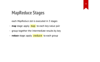 9

MapReduce Stages
each MapReduce Job is executed in 3 stages
• map stage: apply m p to each key-value pair
a
• group together the intermediate results by key
• reduce stage: apply r d c to each group
eue

 