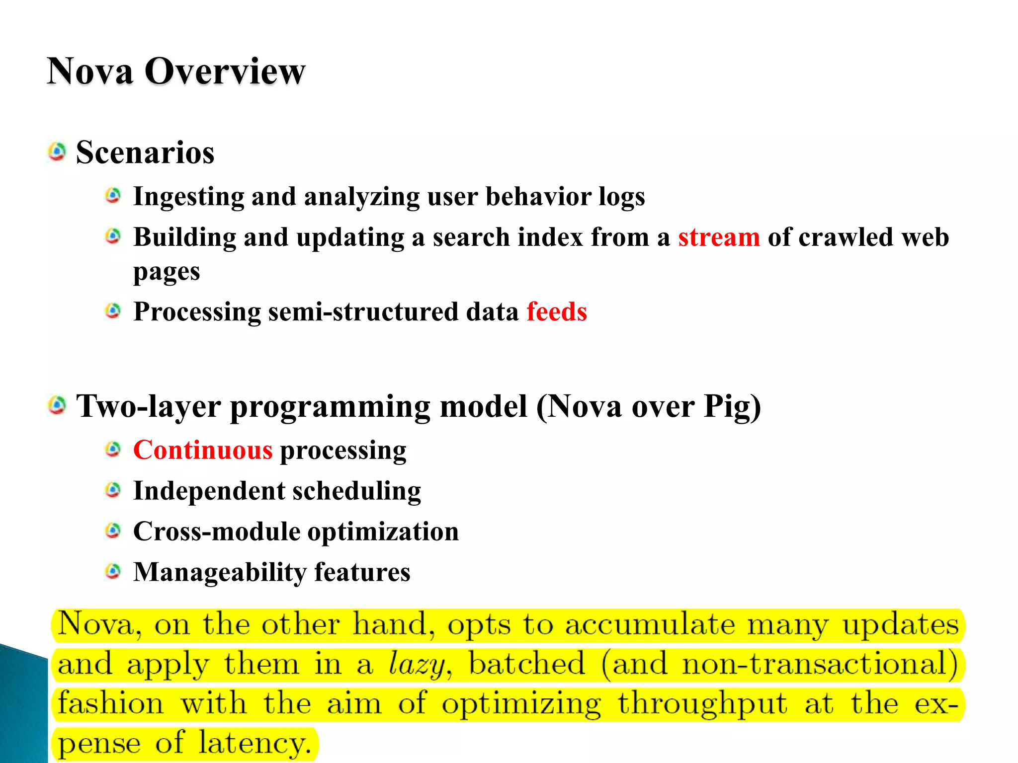 Nova OverviewScenariosIngesting and analyzing user behavior logs Building and updating a search index from a stream of crawled web pages Processing semi-structured data feedsTwo-layer programming model (Nova over Pig)Continuous processingIndependent schedulingCross-module optimizationManageability features