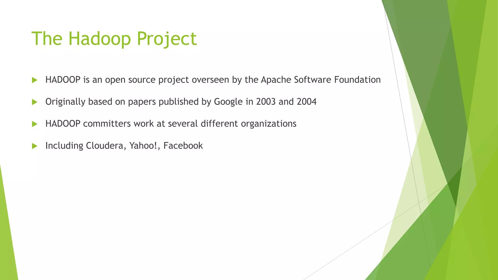 The Hadoop Project
 HADOOP is an open source project overseen by the Apache Software Foundation
 Originally based on papers published by Google in 2003 and 2004
 HADOOP committers work at several different organizations
 Including Cloudera, Yahoo!, Facebook
 