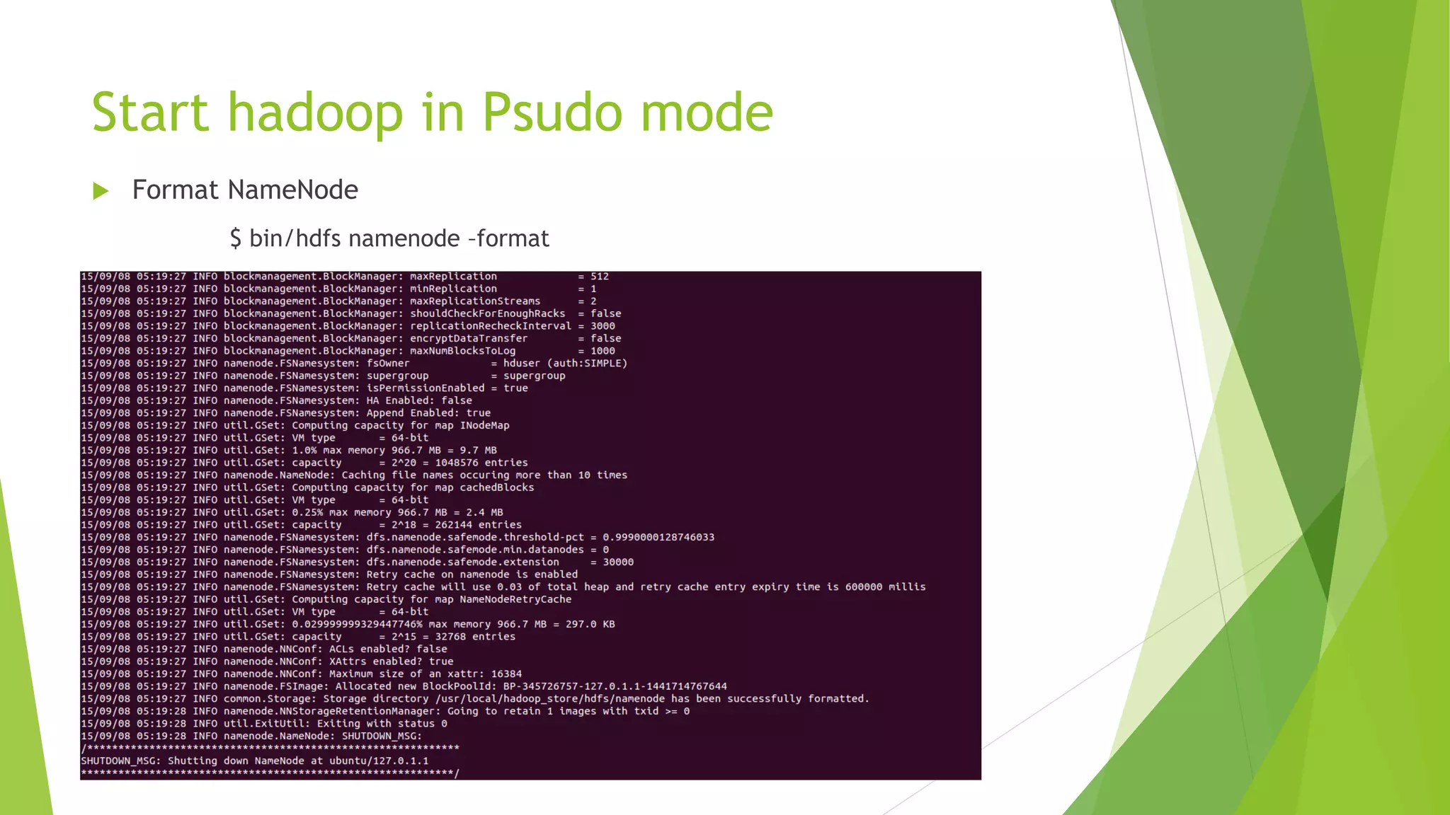 Changes in Configuration file….
 etc/hadoop/core-site.xml
<configuration>
<property>
<name>fs.defaultFS</name>
<value>hdfs://localhost:9000</value>
</property>
</configuration>
 etc/hadoop/hdfs-site.xml
<configuration>
<property>
<name>dfs.replication</name>
<value>1</value>
</property>
</configuration>
 