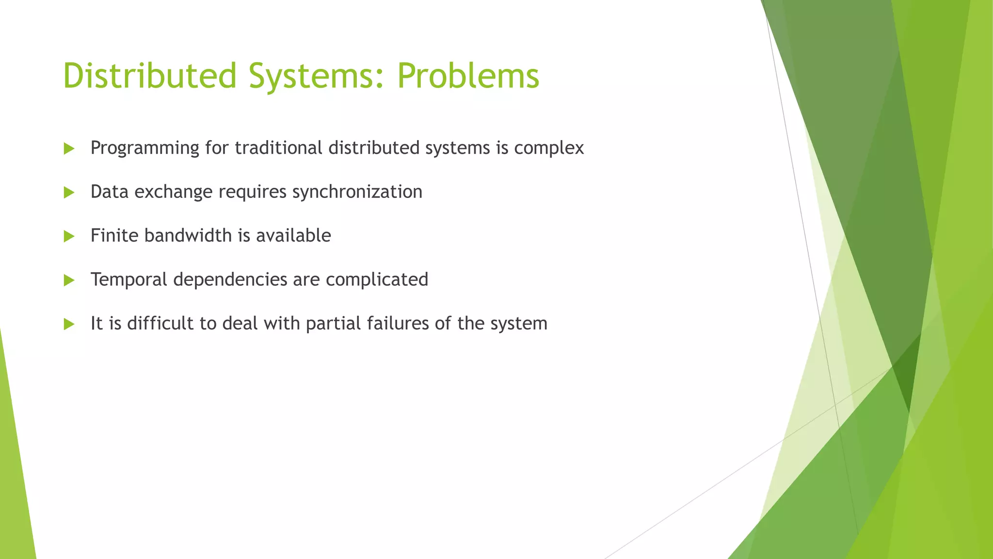 Distributed Systems: Problems
 Programming for traditional distributed systems is complex
 Data exchange requires synchronization
 Finite bandwidth is available
 Temporal dependencies are complicated
 It is difficult to deal with partial failures of the system
 