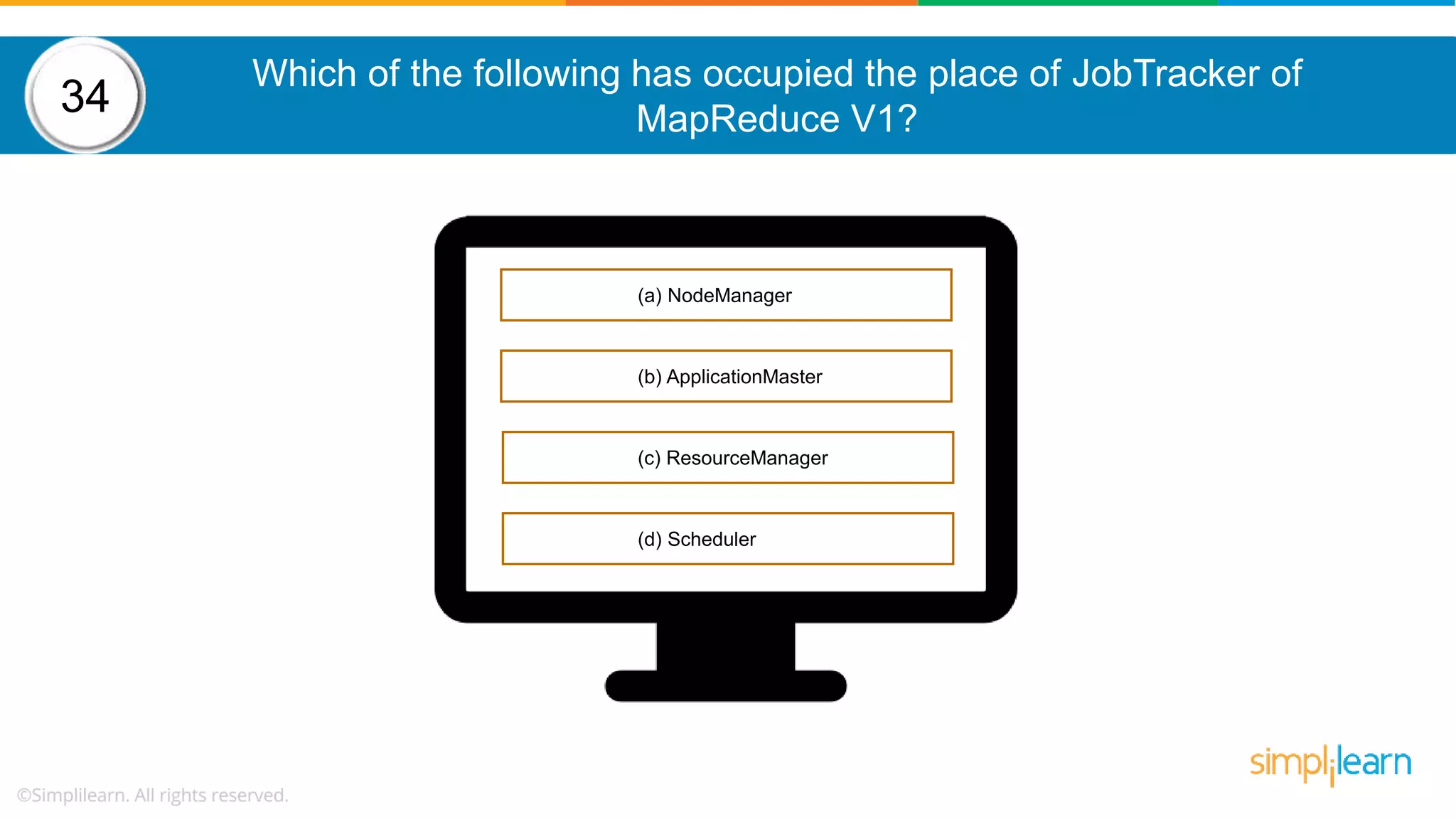 (a) NodeManager (b) ApplicationMaster (c) ResourceManager (d) Scheduler 34 Which of the following has occupied the place of JobTracker of MapReduce V1? 
