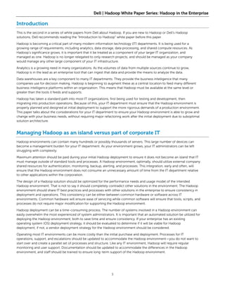 Dell | Hadoop White Paper Series: Hadoop in the Enterprise

Introduction
This is the second in a series of white papers from Dell about Hadoop. If you are new to Hadoop or Dell’s Hadoop
solutions, Dell recommends reading the “Introduction to Hadoop” white paper before this paper.

Hadoop is becoming a critical part of many modern information technology (IT) departments. It is being used for a
growing range of requirements, including analytics, data storage, data processing, and shared compute resources. As
Hadoop’s significance grows, it is important that it be treated as a component of your larger IT organization, and
managed as one. Hadoop is no longer relegated to only research projects, and should be managed as your company
would manage any other large component of your IT infrastructure.

Analytics is a growing need in many organizations. As the volumes of data from multiple sources continue to grow,
Hadoop is in the lead as an enterprise tool that can ingest that data and provide the means to analyze the data.

Data warehouses are a key component to many IT departments. They provide the business intelligence that many
companies use for decision making. Hadoop is beginning to augment these as a central location to feed many different
business intelligence platforms within an organization. This means that Hadoop must be available at the same level or
greater than the tools it feeds and supports.

Hadoop has taken a standard path into most IT organizations, first being used for testing and development, then
migrating into production operations. Because of this, your IT department must ensure that the Hadoop environment is
properly planned and designed at initial deployment to support the more rigorous demands of a production environment.
This paper talks about the considerations for your IT department to ensure your Hadoop environment is able to grow and
change with your business needs, without requiring major refactoring work after the initial deployment due to suboptimal
solution architecture.


Managing Hadoop as an island versus part of corporate IT
Hadoop environments can contain many hundreds or possibly thousands of servers. This large number of devices can
become a management burden for your IT department. As your environment grows, your IT administrators can be left
struggling with complexity.

Maximum attention should be paid during your initial Hadoop deployment to ensure it does not become an island that IT
must manage outside of standard tools and processes. A Hadoop environment, optimally, should utilize external company
shared resources for authentication, monitoring, backup, alerting, and processes. This integration, early and often, will
ensure that the Hadoop environment does not consume an unnecessary amount of time from the IT department relative
to other applications within the corporation.

The design of a Hadoop solution should be optimized for the performance needs and usage model of the intended
Hadoop environment. That is not to say it should completely contradict other solutions in the environment. The Hadoop
environment should share IT best practices and processes with other solutions in the enterprise to ensure consistency in
deployment and operations. This consistency can be either between common hardware or software across IT
environments. Common hardware will ensure ease of servicing while common software will ensure that tools, scripts, and
processes do not require major modification for supporting the Hadoop environment.

Hadoop deployment can be a time-consuming process. The number of systems involved in a Hadoop environment can
easily overwhelm the most experienced of system administrators. It is important that an automated solution be utilized for
deploying the Hadoop environment, both to save time and ensure consistency. If your enterprise has an existing
operating system (OS) deployment strategy, it should be evaluated to determine if it will be viable for Hadoop
deployment; if not, a vendor deployment strategy for the Hadoop environment should be considered.

Operating most IT environments can be more costly than the initial purchase and deployment. Processes for IT
operations, support, and escalations should be updated to accommodate the Hadoop environment—you do not want to
start over and create a parallel set of processes and structure. Like any IT environment, Hadoop will require regular
monitoring and user support. Documentation should be updated to accommodate the differences in the Hadoop
environment, and staff should be trained to ensure long-term support of the Hadoop environment.




                                                               3
 