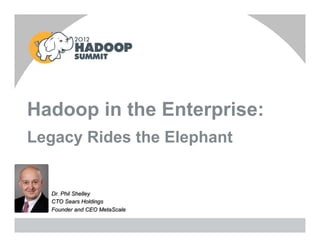 Hadoop in the Enterprise:
Legacy Rides the Elephant


  Dr. Phil Shelley
  CTO Sears Holdings
  Founder and CEO MetaScale
 