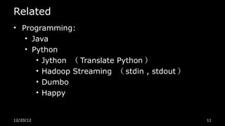 Related
• Programming:
   • Java
   • Python
      • Jython （ Translate Python ）
      • Hadoop Streaming （ stdin , stdout ）
      • Dumbo
      • Happy


12/20/12                                      11
 
