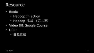 Resource
• Book:
   • Hadoop In action
   • Hadoop 实战 （第二版）
• Video && Google Course
• URL:
   • 资源收藏




12/20/12                   13
 