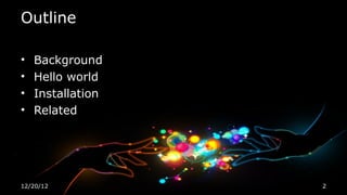 Outline

•   Background
•   Hello world
•   Installation
•   Related




12/20/12           2
 