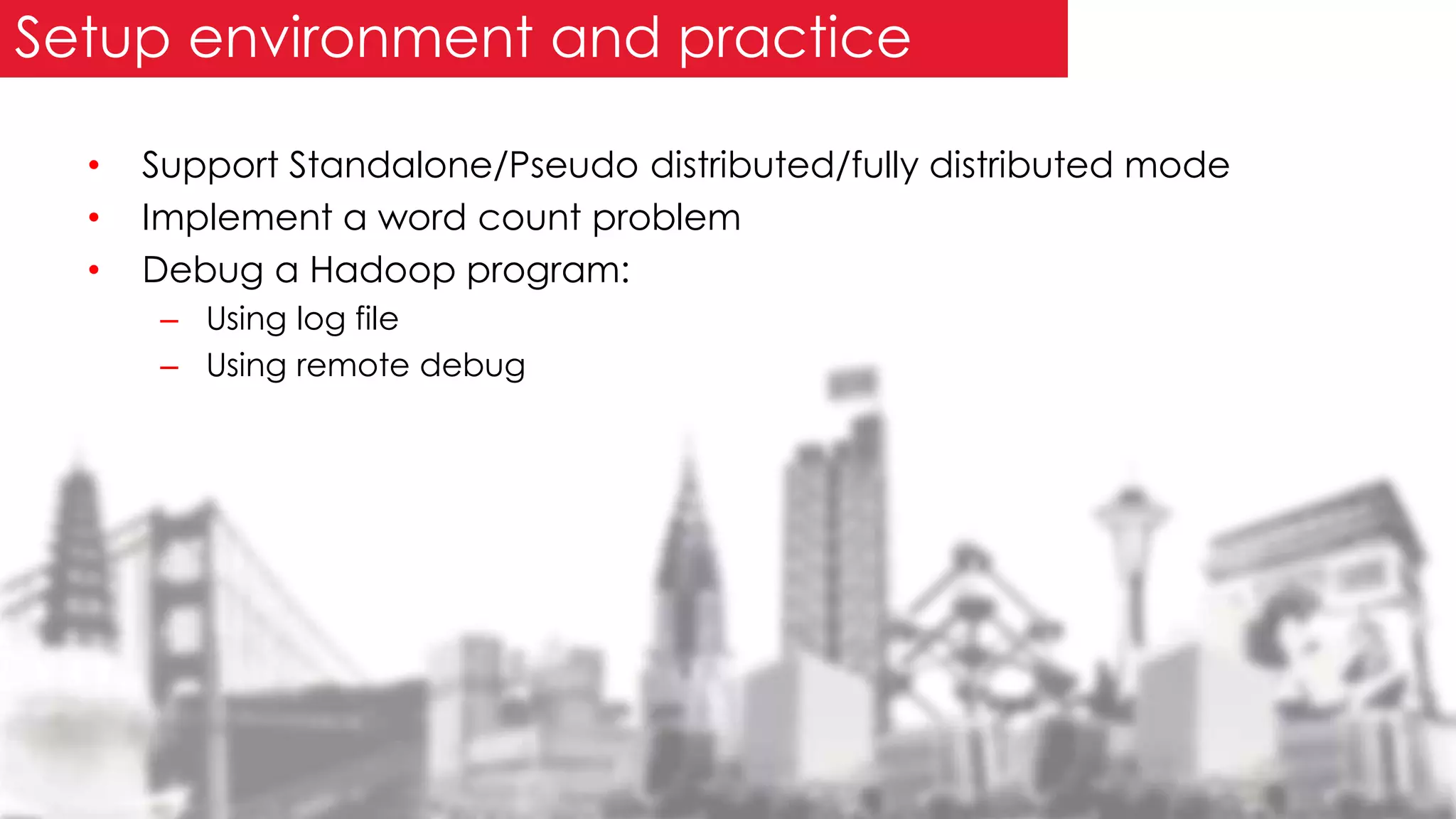 • Support Standalone/Pseudo distributed/fully distributed mode
• Implement a word count problem
• Debug a Hadoop program:
– Using log file
– Using remote debug
Setup environment and practice
 