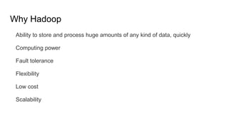 Why Hadoop
Ability to store and process huge amounts of any kind of data, quickly
Computing power
Fault tolerance
Flexibility
Low cost
Scalability
 