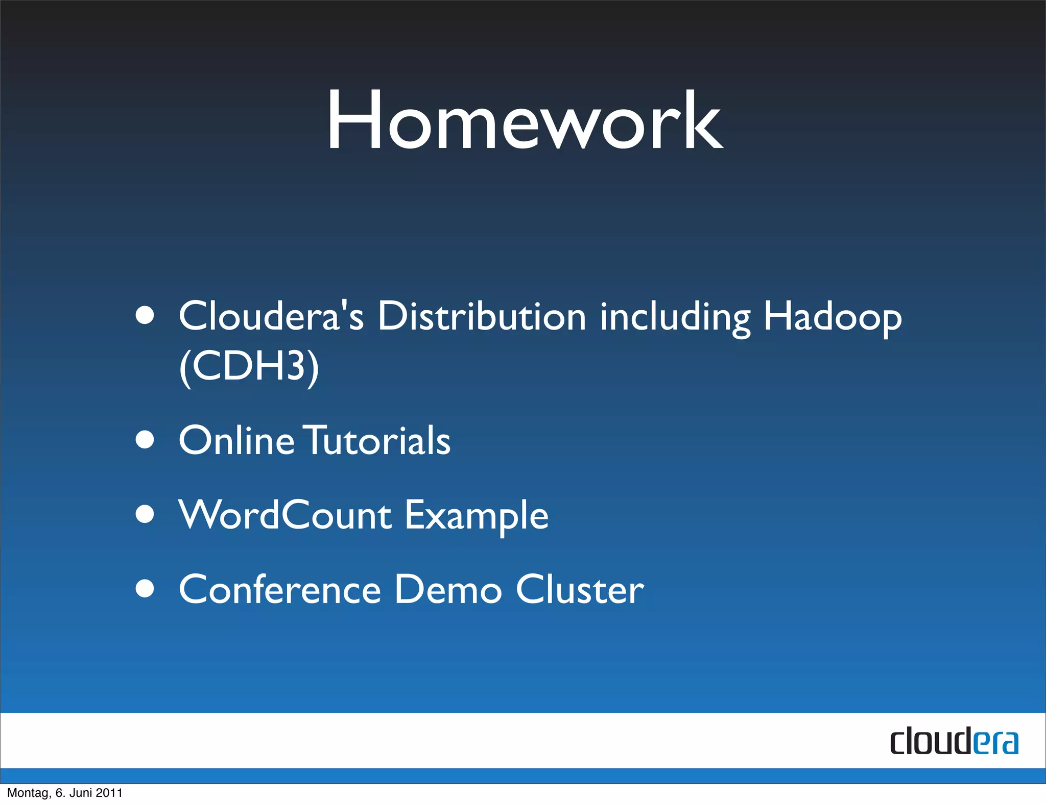 Homework

                       • Cloudera's Distribution including Hadoop
                         (CDH3)
                       • Online Tutorials
                       • WordCount Example
                       • Conference Demo Cluster

Montag, 6. Juni 2011
 