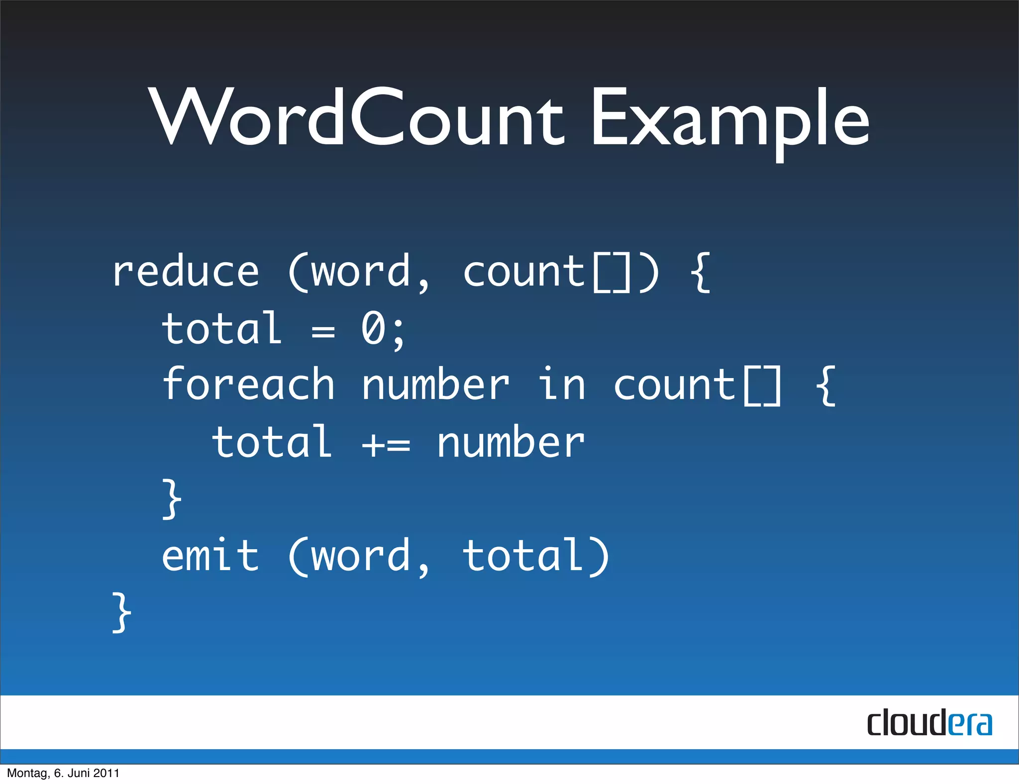 WordCount Example
                  reduce (word, count[]) {
                    total = 0;
                    foreach number in count[] {
                      total += number
                    }
                    emit (word, total)
                  }


Montag, 6. Juni 2011
 