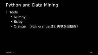 Python and Data Mining
• Tools
   • Numpy
   • Scipy
   • Orange （利用 orange 进行关联规则挖掘）




12/20/12                           24
 