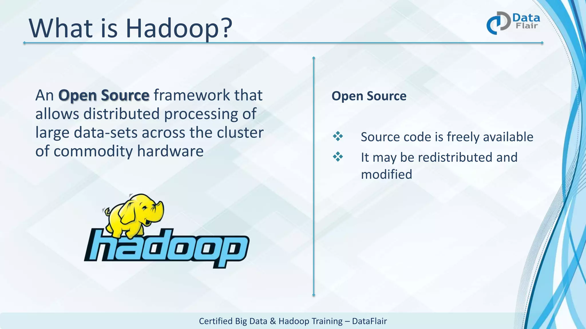 Certified Big Data & Hadoop Training – DataFlair
What is Hadoop?
An Open Source framework that
allows distributed processing of
large data-sets across the cluster
of commodity hardware
Open Source
 Source code is freely available
 It may be redistributed and
modified
 