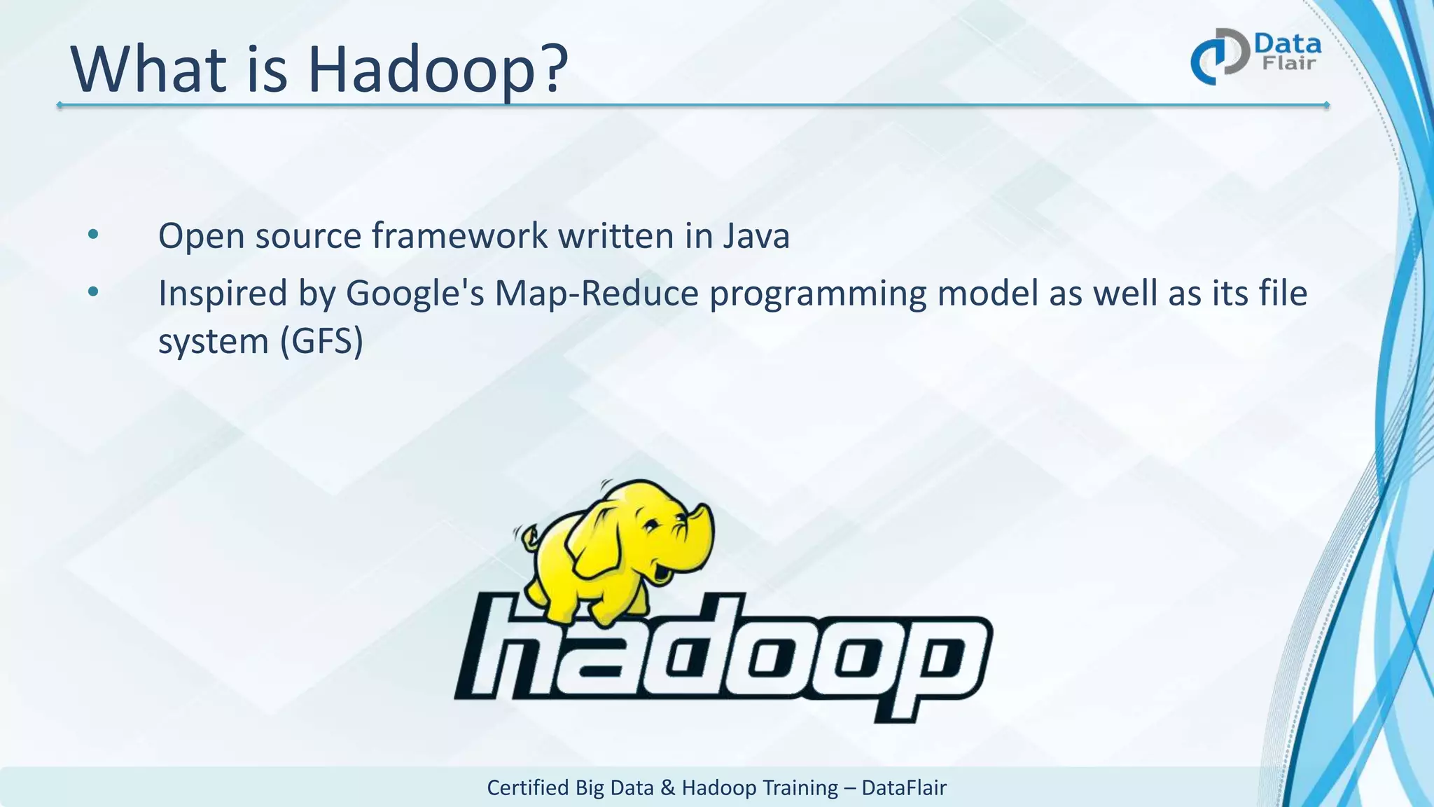 Certified Big Data & Hadoop Training – DataFlair
What is Hadoop?
• Open source framework written in Java
• Inspired by Google's Map-Reduce programming model as well as its file
system (GFS)
 