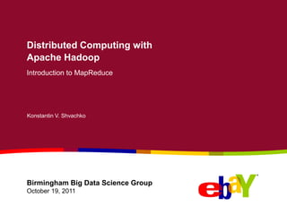 Distributed Computing with
Apache Hadoop
Introduction to MapReduce
Konstantin V. Shvachko
Birmingham Big Data Science Group
October 19, 2011
 
