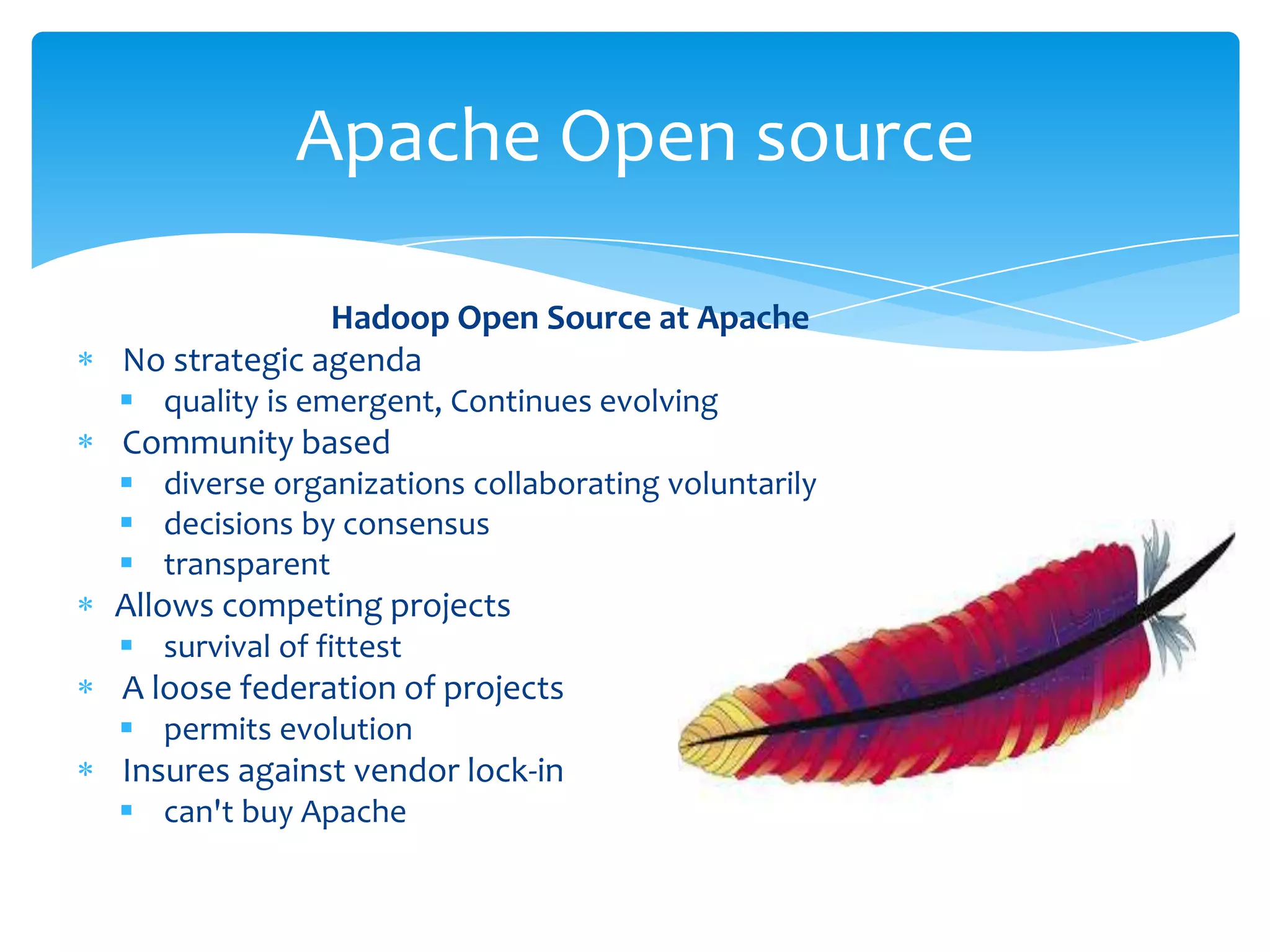 Hadoop Open Source at Apache
No strategic agenda
 quality is emergent, Continues evolving
Community based and strong
 diverse organizations collaborating voluntarily
 decisions by consensus
 transparent
Allows competing projects
 survival of fittest
A loose federation of projects
 permits evolution
Insures against vendor lock-in
 can't buy Apache
Who Wrote Hadoop? It's the
Community
 
