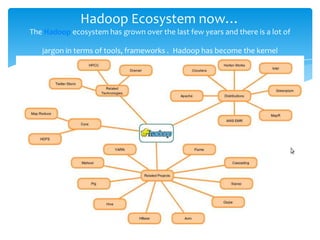 Hadoop Ecosystem now…
The Hadoop ecosystem has grown over the last few years and there is a lot of
jargon in terms of tools, frameworks . Hadoop has become the kernel
 