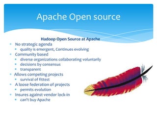 Hadoop Open Source at Apache
No strategic agenda
 quality is emergent, Continues evolving
Community based and strong
 diverse organizations collaborating voluntarily
 decisions by consensus
 transparent
Allows competing projects
 survival of fittest
A loose federation of projects
 permits evolution
Insures against vendor lock-in
 can't buy Apache
Who Wrote Hadoop? It's the
Community
 