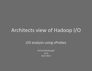 Architects)view)of)Hadoop)I/O)

      I/O)analysis)using)vProbes)
                   )
             Richard)McDougall)
                    V1.0))
                 April)2012)
 