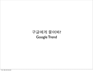 구글에게 물어봐?
Google Trend
13년	 2월	 2일	 토요일
 
