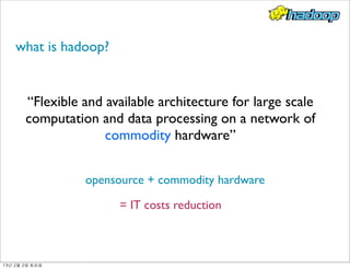 what is hadoop?
“Flexible and available architecture for large scale
computation and data processing on a network of
commodity hardware”
opensource + commodity hardware
= IT costs reduction
13년	 2월	 2일	 토요일
 