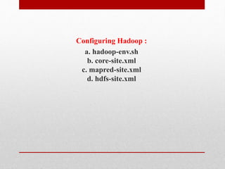 Configuring Hadoop : 
a. hadoop-env.sh 
b. core-site.xml 
c. mapred-site.xml 
d. hdfs-site.xml 
 