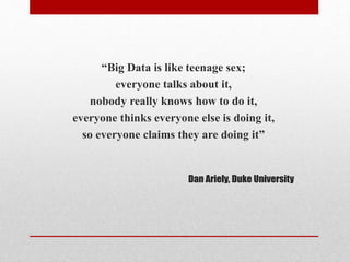 “Big Data is like teenage sex; 
everyone talks about it, 
nobody really knows how to do it, 
everyone thinks everyone else is doing it, 
so everyone claims they are doing it” 
Dan Ariely, Duke University 
 