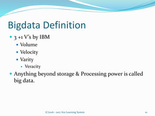 Bigdata Definition
 3 +1 V’s by IBM
 Volume
 Velocity
 Varity
 Veracity
 Anything beyond storage & Processing power is called
big data.
10(C)2016 - 2017 Aru Learning System
 