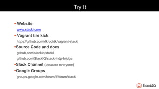 Try It
 Website
www.stacki.com
 Vagrant tire kick
https://github.com/rfkrocktk/vagrant-stacki
Source Code and docs
github.com/stackiq/stacki
github.com/StackIQ/stacki-hdp-bridge
Slack Channel (because everyone)
Google Groups
groups.google.com/forum/#!forum/stacki
 