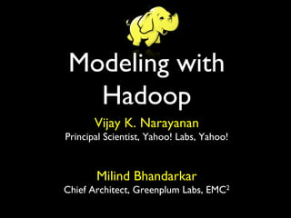 Modeling with
   Hadoop	

       Vijay K. Narayanan	

Principal Scientist, Yahoo! Labs, Yahoo!	

                     	

                     	

        Milind Bhandarkar	

Chief Architect, Greenplum Labs, EMC2	

 
