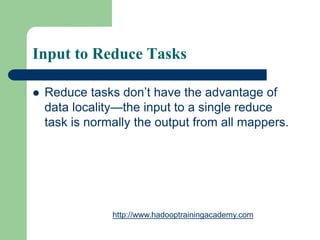 Input to Reduce Tasks
 Reduce tasks don’t have the advantage of
data locality—the input to a single reduce
task is normally the output from all mappers.
http://www.hadooptrainingacademy.com
 