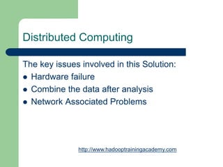 Distributed Computing
The key issues involved in this Solution:
 Hardware failure
 Combine the data after analysis
 Network Associated Problems
http://www.hadooptrainingacademy.com
 